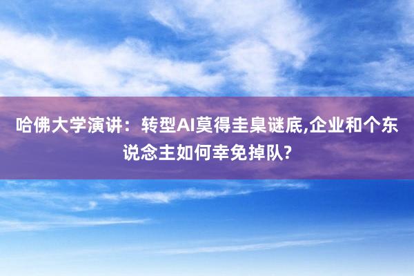 哈佛大学演讲：转型AI莫得圭臬谜底,企业和个东说念主如何幸免掉队?