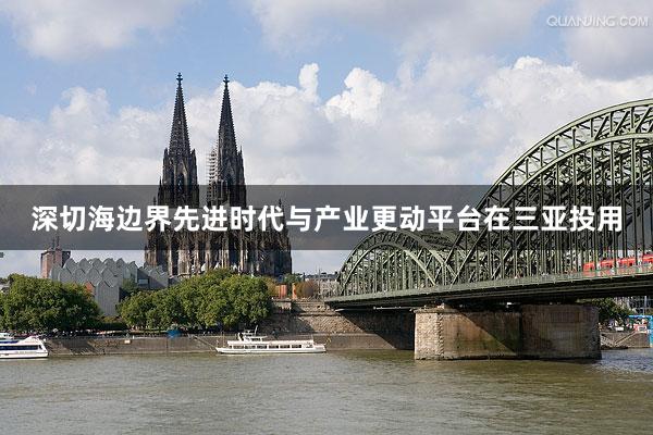 深切海边界先进时代与产业更动平台在三亚投用