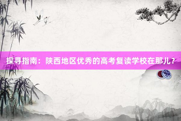 探寻指南：陕西地区优秀的高考复读学校在那儿？