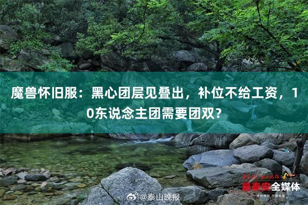 魔兽怀旧服：黑心团层见叠出，补位不给工资，10东说念主团需要团双？