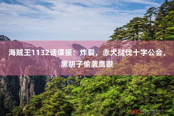海贼王1132话谍报：炸裂，赤犬挞伐十字公会，黑胡子偷袭鹰眼