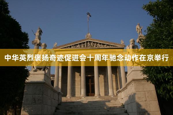 中华英烈褒扬奇迹促进会十周年驰念动作在京举行