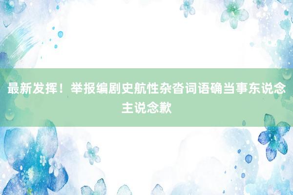 最新发挥！举报编剧史航性杂沓词语确当事东说念主说念歉