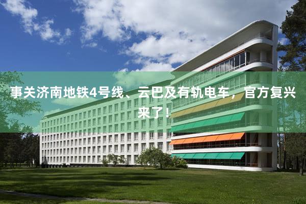 事关济南地铁4号线、云巴及有轨电车，官方复兴来了！