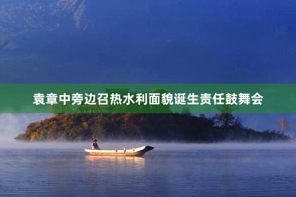 袁章中旁边召热水利面貌诞生责任鼓舞会