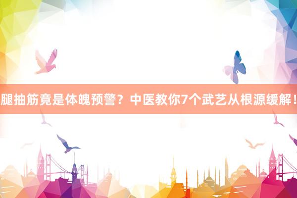 腿抽筋竟是体魄预警？中医教你7个武艺从根源缓解！