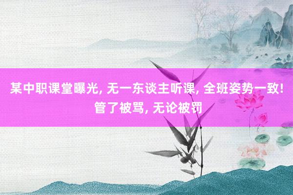 某中职课堂曝光, 无一东谈主听课, 全班姿势一致! 管了被骂, 无论被罚