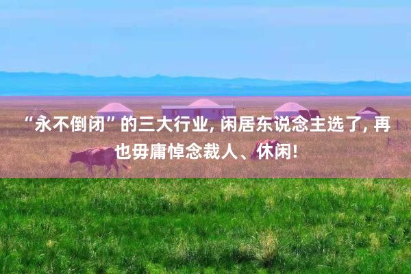 “永不倒闭”的三大行业, 闲居东说念主选了, 再也毋庸悼念裁人、休闲!