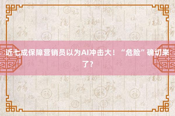 近七成保障营销员以为AI冲击大！“危险”确切来了？