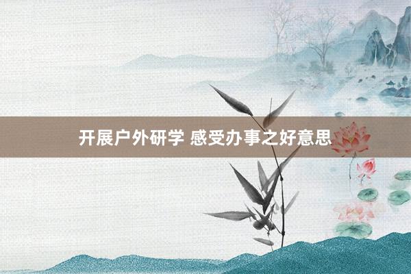 开展户外研学 感受办事之好意思