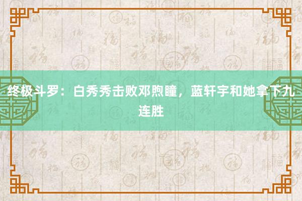 终极斗罗：白秀秀击败邓煦瞳，蓝轩宇和她拿下九连胜