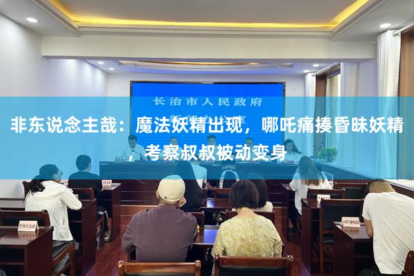非东说念主哉：魔法妖精出现，哪吒痛揍昏昧妖精，考察叔叔被动变身