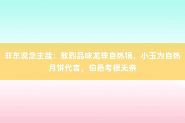 非东说念主哉：敖烈品味龙珠自热锅，小玉为自热月饼代言，伯邑考很无奈