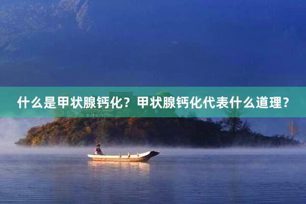什么是甲状腺钙化？甲状腺钙化代表什么道理？