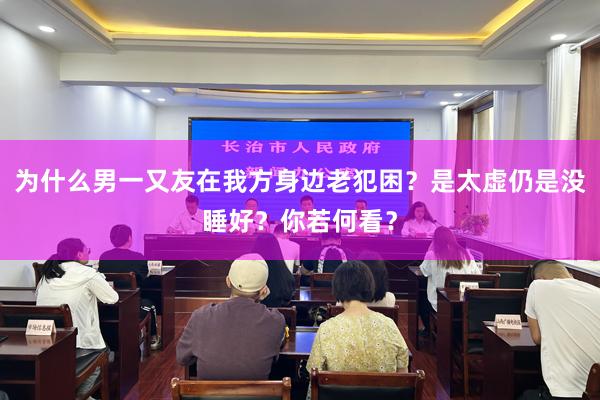 为什么男一又友在我方身边老犯困？是太虚仍是没睡好？你若何看？