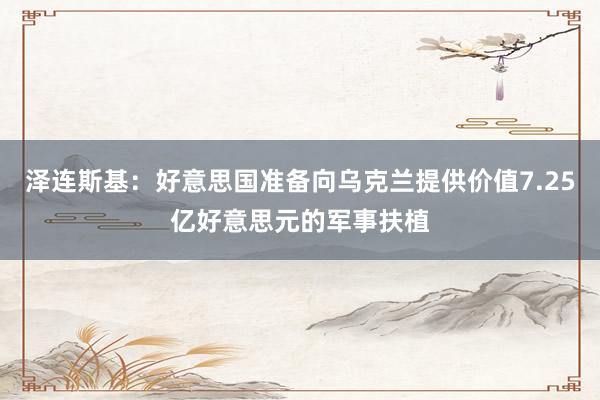 泽连斯基：好意思国准备向乌克兰提供价值7.25亿好意思元的军事扶植