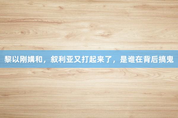 黎以刚媾和，叙利亚又打起来了，是谁在背后搞鬼