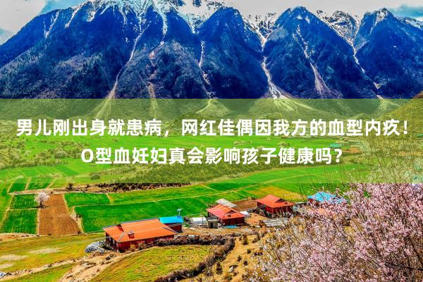 男儿刚出身就患病，网红佳偶因我方的血型内疚！O型血妊妇真会影响孩子健康吗？