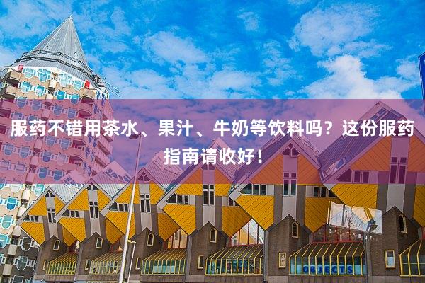 服药不错用茶水、果汁、牛奶等饮料吗？这份服药指南请收好！