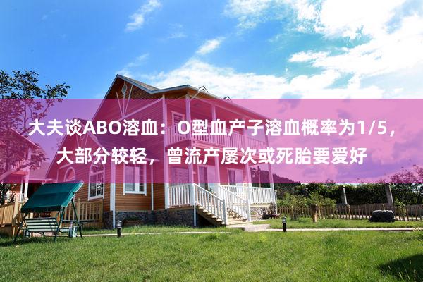 大夫谈ABO溶血：O型血产子溶血概率为1/5，大部分较轻，曾流产屡次或死胎要爱好