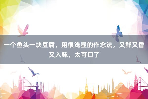 一个鱼头一块豆腐，用很浅显的作念法，又鲜又香又入味，太可口了