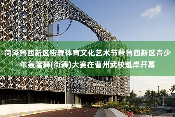 菏泽鲁西新区街舞体育文化艺术节暨鲁西新区青少年轰隆舞(街舞)大赛在曹州武校魁岸开幕