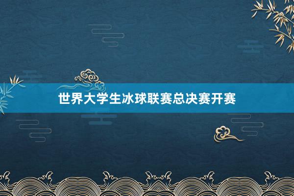 世界大学生冰球联赛总决赛开赛