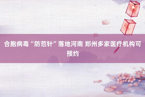 合胞病毒“防范针”落地河南 郑州多家医疗机构可预约