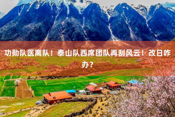 功勋队医离队！泰山队西席团队再刮风云！改日咋办？