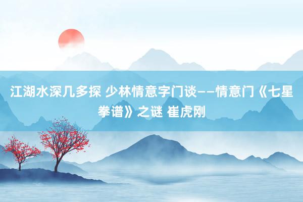 江湖水深几多探 少林情意字门谈——情意门《七星拳谱》之谜 崔虎刚