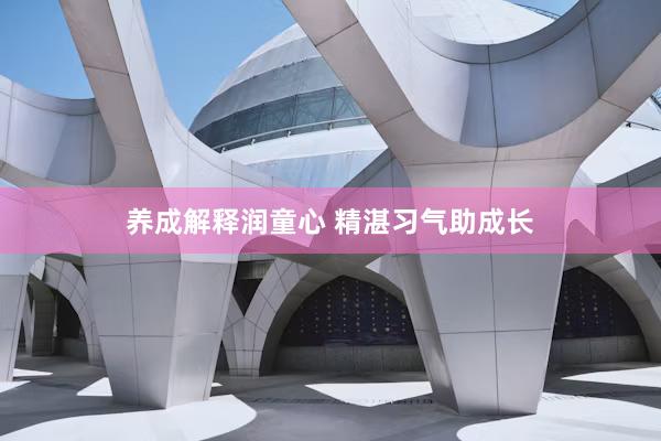 养成解释润童心 精湛习气助成长