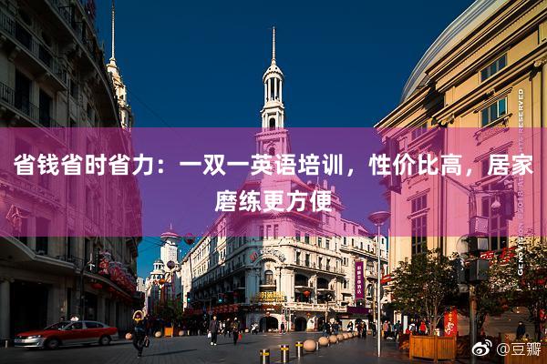 省钱省时省力：一双一英语培训，性价比高，居家磨练更方便