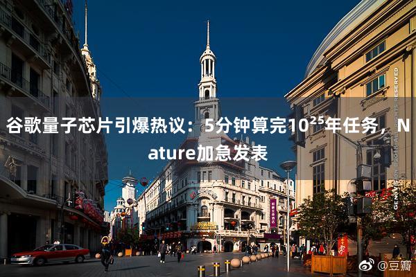 谷歌量子芯片引爆热议：5分钟算完10²⁵年任务，Nature加急发表