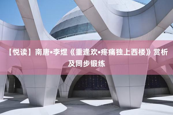 【悦读】南唐•李煜《重逢欢•疼痛独上西楼》赏析及同步锻练