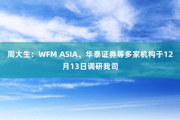 周大生：WFM ASIA、华泰证券等多家机构于12月13日调研我司