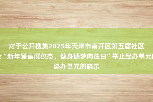 对于公开搜集2025年天津市南开区第五届社区通顺会“新年登高展仪态，健身逐梦向往日”举止经办单元的晓示