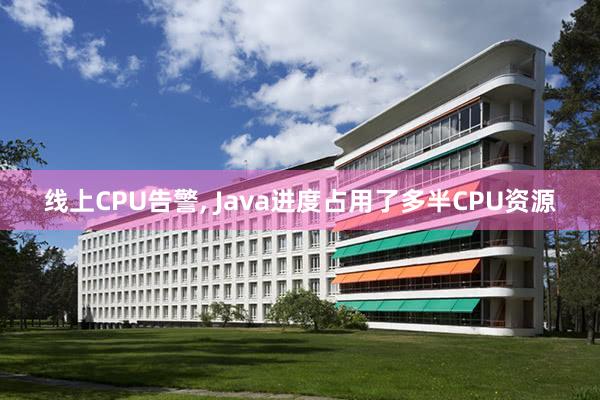 线上CPU告警, Java进度占用了多半CPU资源